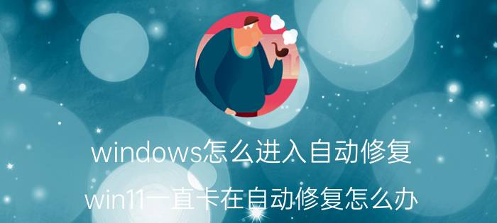 windows怎么进入自动修复 win11一直卡在自动修复怎么办？